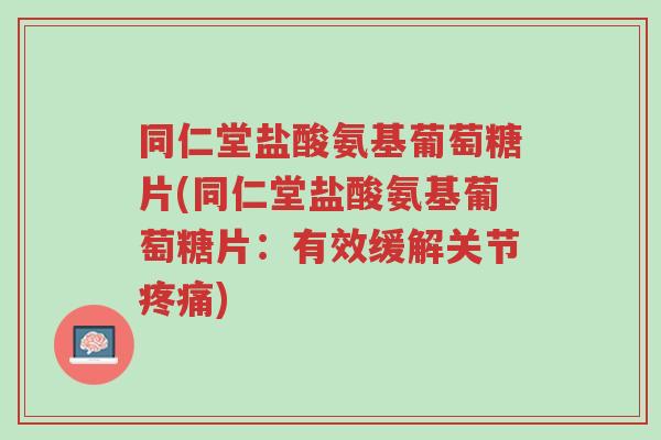 同仁堂盐酸氨基葡萄糖片(同仁堂盐酸氨基葡萄糖片:有效缓解关节疼痛)-第1张图片-超越 同仁堂盐酸氨基葡萄糖片(同仁堂盐酸氨基葡萄糖片:有效缓解关节疼痛)-第1张图片-超越