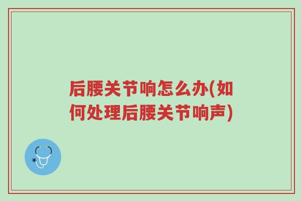 后腰关节响怎么办(如何处理后腰关节响声)-第1张图片-超越 后腰关节响怎么办(如何处理后腰关节响声)-第1张图片-超越