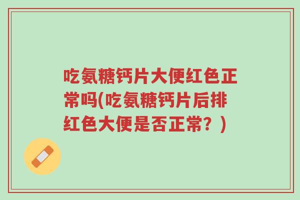 吃氨糖钙片大便红色正常吗(吃氨糖钙片后排红色大便是否正常?)-第1张图片-超越 吃氨糖钙片大便红色正常吗(吃氨糖钙片后排红色大便是否正常?)-第1张图片-超越