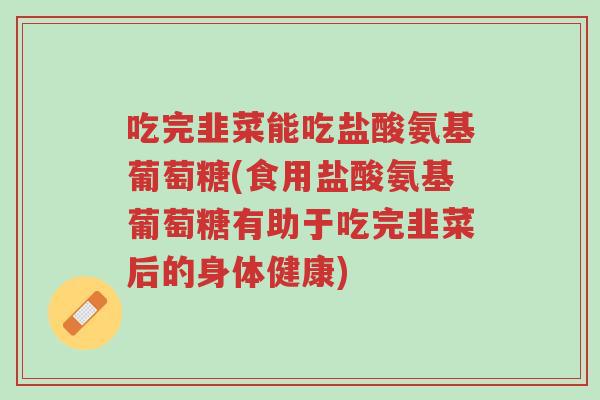吃完韭菜能吃盐酸氨基葡萄糖(食用盐酸氨基葡萄糖有助于吃完韭菜后的身体健康)-第1张图片-超越 吃完韭菜能吃盐酸氨基葡萄糖(食用盐酸氨基葡萄糖有助于吃完韭菜后的身体健康)-第1张图片-超越