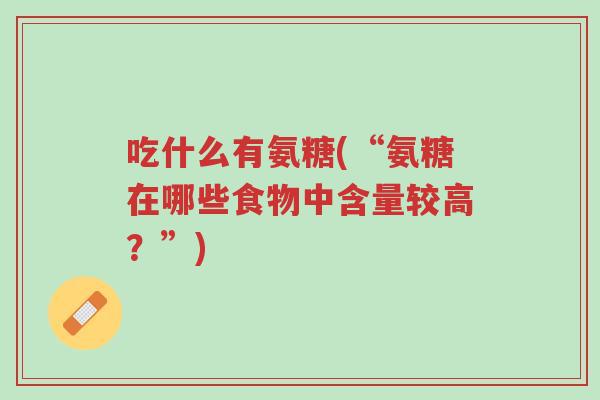 吃什么有氨糖(“氨糖在哪些食物中含量较高？”)-第1张图片-超越