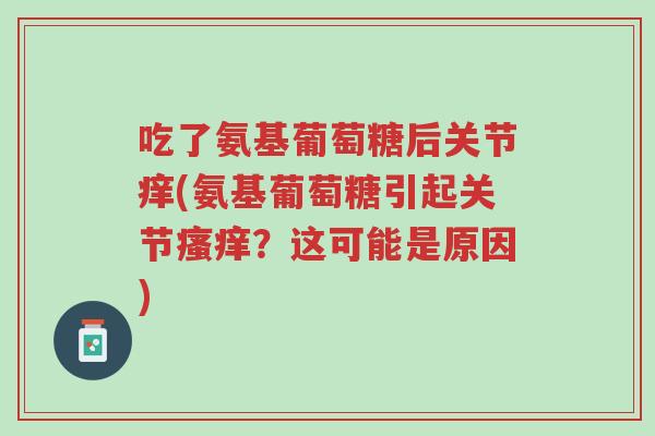 吃了氨基葡萄糖后关节痒(氨基葡萄糖引起关节瘙痒？这可能是原因)-第1张图片-超越