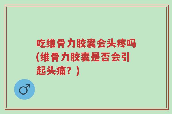 吃维骨力胶囊会头疼吗(维骨力胶囊是否会引起头痛?)-第1张图片-超越 吃维骨力胶囊会头疼吗(维骨力胶囊是否会引起头痛?)-第1张图片-超越