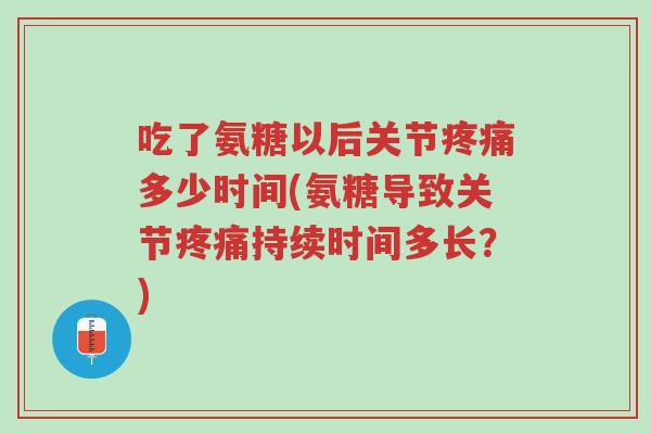 吃了氨糖以后关节疼痛多少时间(氨糖导致关节疼痛持续时间多长?)-第1张图片-超越 吃了氨糖以后关节疼痛多少时间(氨糖导致关节疼痛持续时间多长?)-第1张图片-超越