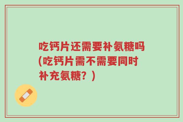 吃钙片还需要补氨糖吗(吃钙片需不需要同时补充氨糖？)-第1张图片-超越
