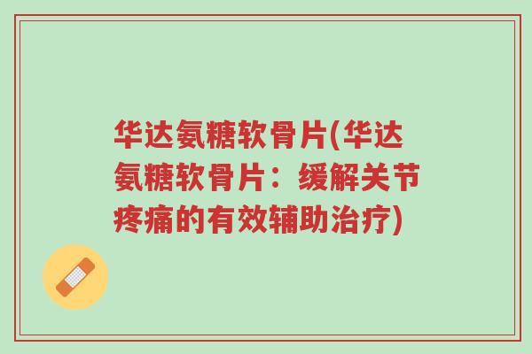 华达氨糖软骨片(华达氨糖软骨片:缓解关节疼痛的有效辅助治疗)-第1张图片-超越 华达氨糖软骨片(华达氨糖软骨片:缓解关节疼痛的有效辅助治疗)-第1张图片-超越