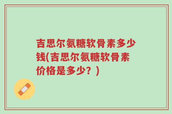 吉思尔氨糖软骨素多少钱(吉思尔氨糖软骨素价格是多少?)-第1张图片-超越 吉思尔氨糖软骨素多少钱(吉思尔氨糖软骨素价格是多少?)-第1张图片-超越