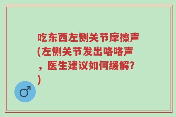 吃东西左侧关节摩擦声(左侧关节发出咯咯声，医生建议如何缓解？)-第1张图片-超越