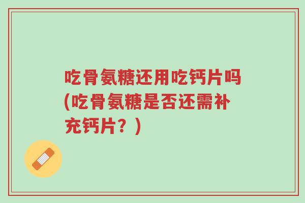 吃骨氨糖还用吃钙片吗(吃骨氨糖是否还需补充钙片?)-第1张图片-超越 吃骨氨糖还用吃钙片吗(吃骨氨糖是否还需补充钙片?)-第1张图片-超越