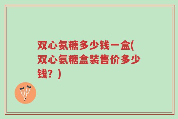 双心氨糖多少钱一盒(双心氨糖盒装售价多少钱？)-第1张图片-超越