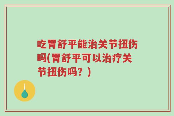 吃胃舒平能治关节扭伤吗(胃舒平可以治疗关节扭伤吗?)-第1张图片-超越 吃胃舒平能治关节扭伤吗(胃舒平可以治疗关节扭伤吗?)-第1张图片-超越