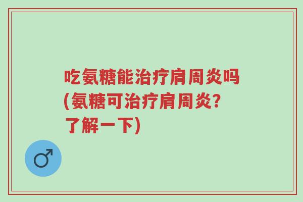 吃氨糖能治疗肩周炎吗(氨糖可治疗肩周炎？了解一下)-第1张图片-超越