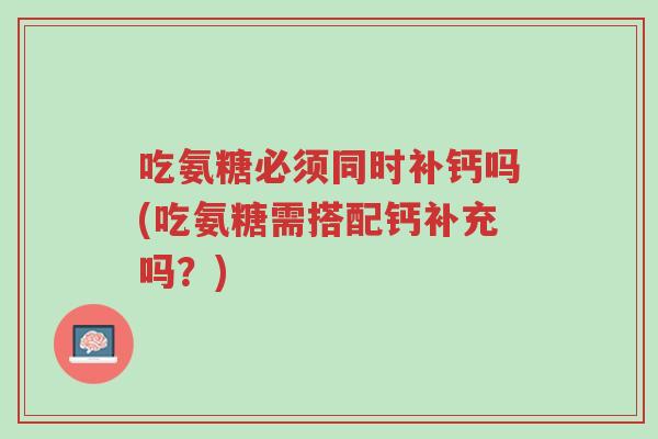 吃氨糖必须同时补钙吗(吃氨糖需搭配钙补充吗？)-第1张图片-超越