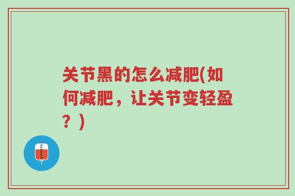 关节黑的怎么减肥(如何减肥,让关节变轻盈?)-第1张图片-超越 关节黑的怎么减肥(如何减肥,让关节变轻盈?)-第1张图片-超越