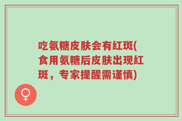 吃氨糖皮肤会有红斑(食用氨糖后皮肤出现红斑,专家提醒需谨慎)-第1张图片-超越 吃氨糖皮肤会有红斑(食用氨糖后皮肤出现红斑,专家提醒需谨慎)-第1张图片-超越