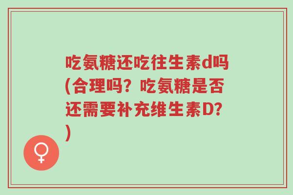 吃氨糖还吃往生素d吗(合理吗?吃氨糖是否还需要补充维生素D?)-第1张图片-超越 吃氨糖还吃往生素d吗(合理吗?吃氨糖是否还需要补充维生素D?)-第1张图片-超越