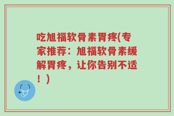 吃旭福软骨素胃疼(专家推荐:旭福软骨素缓解胃疼,让你告别不适!)-第1张图片-超越 吃旭福软骨素胃疼(专家推荐:旭福软骨素缓解胃疼,让你告别不适!)-第1张图片-超越