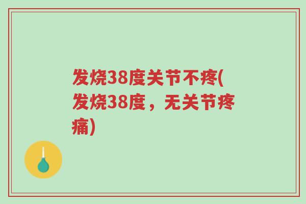 发烧38度关节不疼(发烧38度,无关节疼痛)-第1张图片-超越 发烧38度关节不疼(发烧38度,无关节疼痛)-第1张图片-超越