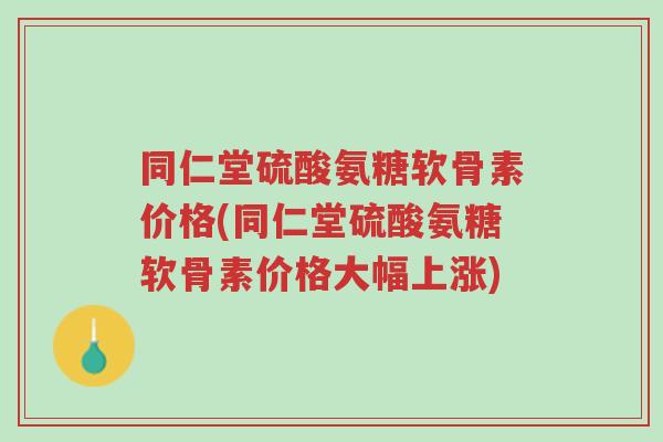 同仁堂硫酸氨糖软骨素价格(同仁堂硫酸氨糖软骨素价格大幅上涨)-第1张图片-超越 同仁堂硫酸氨糖软骨素价格(同仁堂硫酸氨糖软骨素价格大幅上涨)-第1张图片-超越