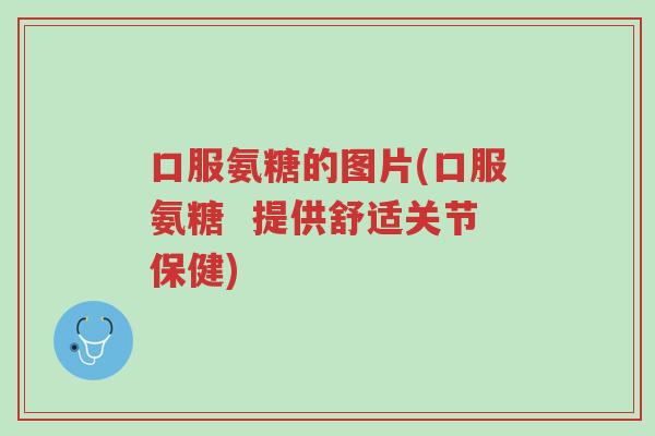口服氨糖的图片(口服氨糖  提供舒适关节保健)-第1张图片-超越