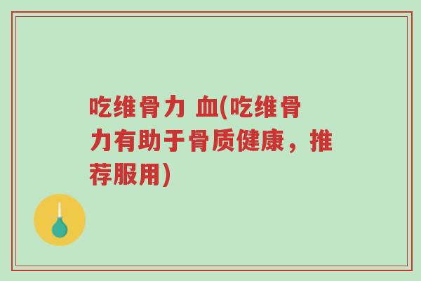 吃维骨力 血(吃维骨力有助于骨质健康,推荐服用)-第1张图片-超越 吃维骨力 血(吃维骨力有助于骨质健康,推荐服用)-第1张图片-超越