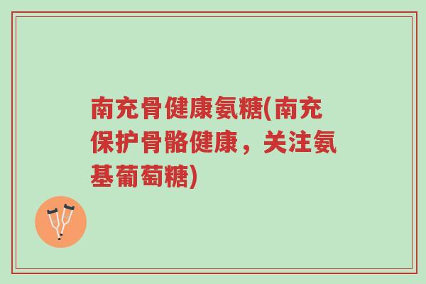 南充骨健康氨糖(南充保护骨骼健康,关注氨基葡萄糖)-第1张图片-超越 南充骨健康氨糖(南充保护骨骼健康,关注氨基葡萄糖)-第1张图片-超越