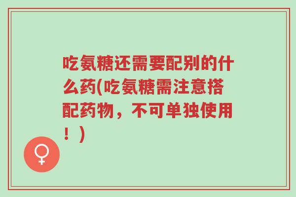 吃氨糖还需要配别的什么药(吃氨糖需注意搭配药物，不可单独使用！)-第1张图片-超越