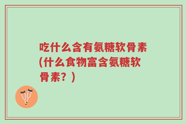 吃什么含有氨糖软骨素(什么食物富含氨糖软骨素?)-第1张图片-超越 吃什么含有氨糖软骨素(什么食物富含氨糖软骨素?)-第1张图片-超越