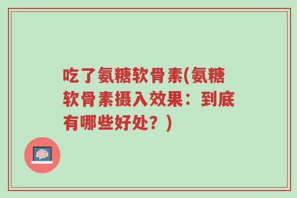 吃了氨糖软骨素(氨糖软骨素摄入效果:到底有哪些好处?)-第1张图片-超越 吃了氨糖软骨素(氨糖软骨素摄入效果:到底有哪些好处?)-第1张图片-超越