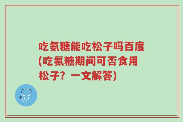 吃氨糖能吃松子吗百度(吃氨糖期间可否食用松子？一文解答)-第1张图片-超越