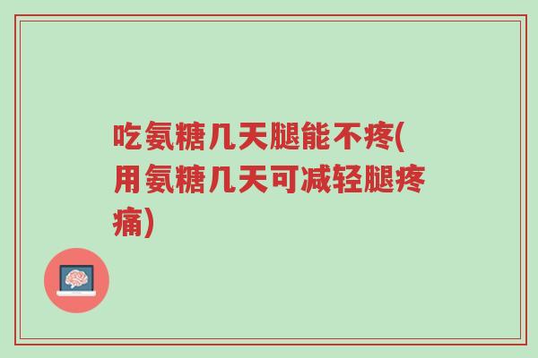 吃氨糖几天腿能不疼(用氨糖几天可减轻腿疼痛)-第1张图片-超越 吃氨糖几天腿能不疼(用氨糖几天可减轻腿疼痛)-第1张图片-超越