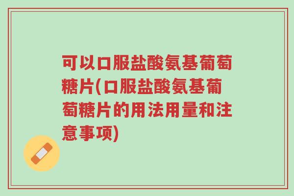 可以口服盐酸氨基葡萄糖片(口服盐酸氨基葡萄糖片的用法用量和注意事项)-第1张图片-超越 可以口服盐酸氨基葡萄糖片(口服盐酸氨基葡萄糖片的用法用量和注意事项)-第1张图片-超越