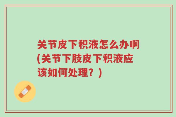 关节皮下积液怎么办啊(关节下肢皮下积液应该如何处理?)-第1张图片-超越 关节皮下积液怎么办啊(关节下肢皮下积液应该如何处理?)-第1张图片-超越