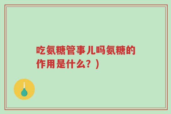 吃氨糖管事儿吗氨糖的作用是什么？)-第1张图片-超越