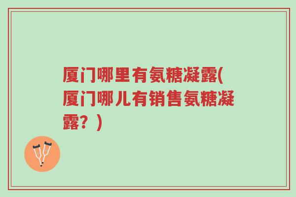 厦门哪里有氨糖凝露(厦门哪儿有销售氨糖凝露?)-第1张图片-超越 厦门哪里有氨糖凝露(厦门哪儿有销售氨糖凝露?)-第1张图片-超越