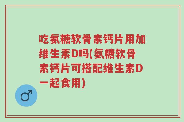 吃氨糖软骨素钙片用加维生素D吗(氨糖软骨素钙片可搭配维生素D一起食用)-第1张图片-超越