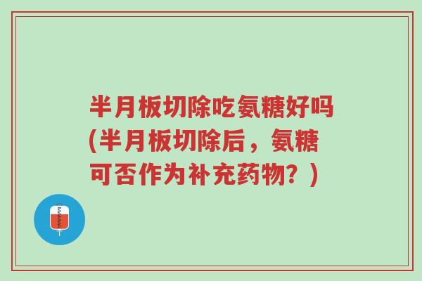半月板切除吃氨糖好吗(半月板切除后,氨糖可否作为补充药物?)-第1张图片-超越 半月板切除吃氨糖好吗(半月板切除后,氨糖可否作为补充药物?)-第1张图片-超越