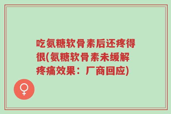 吃氨糖软骨素后还疼得很(氨糖软骨素未缓解疼痛效果：厂商回应)-第1张图片-超越