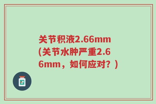 关节积液2.66mm(关节水肿严重2.66mm，如何应对？)-第1张图片-超越