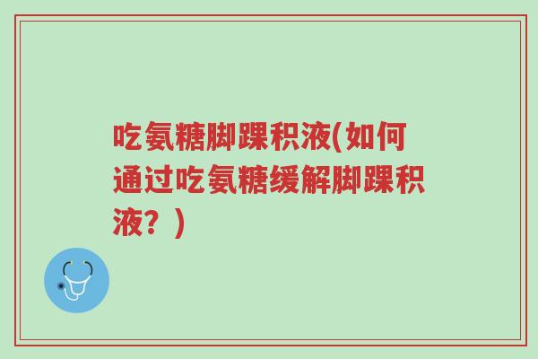 吃氨糖脚踝积液(如何通过吃氨糖缓解脚踝积液?)-第1张图片-超越 吃氨糖脚踝积液(如何通过吃氨糖缓解脚踝积液?)-第1张图片-超越