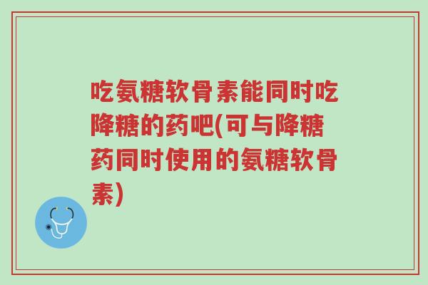 吃氨糖软骨素能同时吃降糖的药吧(可与降糖药同时使用的氨糖软骨素)-第1张图片-超越 吃氨糖软骨素能同时吃降糖的药吧(可与降糖药同时使用的氨糖软骨素)-第1张图片-超越