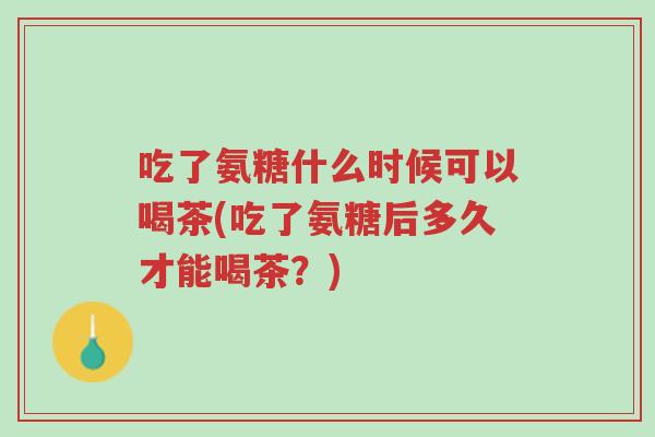 吃了氨糖什么时候可以喝茶(吃了氨糖后多久才能喝茶?)-第1张图片-超越 吃了氨糖什么时候可以喝茶(吃了氨糖后多久才能喝茶?)-第1张图片-超越