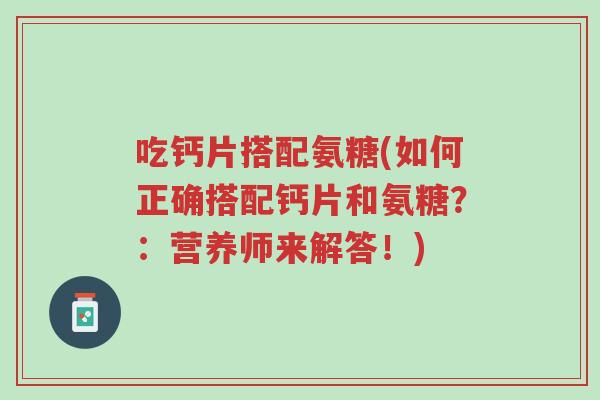 吃钙片搭配氨糖(如何正确搭配钙片和氨糖？：营养师来解答！)-第1张图片-超越