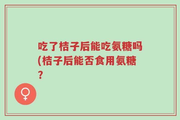吃了桔子后能吃氨糖吗(桔子后能否食用氨糖?-第1张图片-超越 吃了桔子后能吃氨糖吗(桔子后能否食用氨糖?-第1张图片-超越