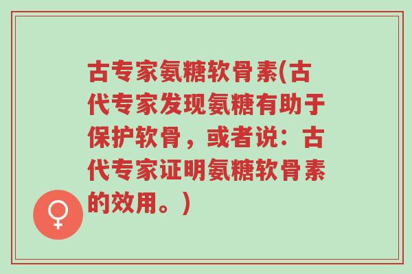 古专家氨糖软骨素(古代专家发现氨糖有助于保护软骨,或者说:古代专家证明氨糖软骨素的效用。)-第1张图片-超越 古专家氨糖软骨素(古代专家发现氨糖有助于保护软骨,或者说:古代专家证明氨糖软骨素的效用。)-第1张图片-超越