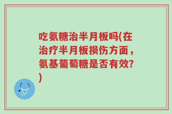 吃氨糖治半月板吗(在治疗半月板损伤方面,氨基葡萄糖是否有效?)-第1张图片-超越 吃氨糖治半月板吗(在治疗半月板损伤方面,氨基葡萄糖是否有效?)-第1张图片-超越