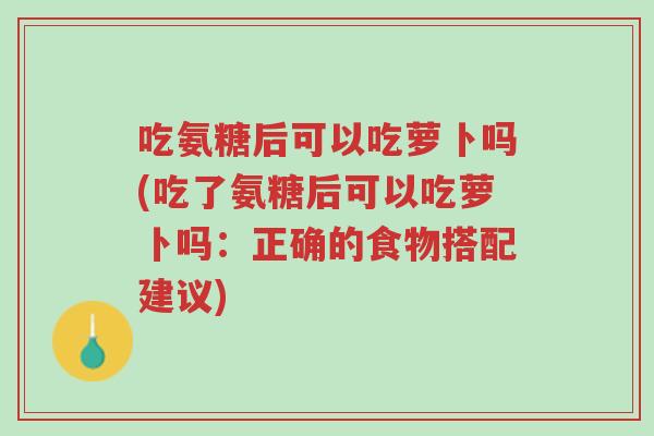 吃氨糖后可以吃萝卜吗(吃了氨糖后可以吃萝卜吗:正确的食物搭配建议)-第1张图片-超越 吃氨糖后可以吃萝卜吗(吃了氨糖后可以吃萝卜吗:正确的食物搭配建议)-第1张图片-超越
