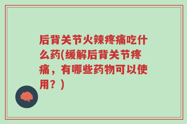 后背关节火辣疼痛吃什么药(缓解后背关节疼痛,有哪些药物可以使用?)-第1张图片-超越 后背关节火辣疼痛吃什么药(缓解后背关节疼痛,有哪些药物可以使用?)-第1张图片-超越