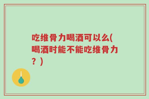 吃维骨力喝酒可以么(喝酒时能不能吃维骨力?)-第1张图片-超越 吃维骨力喝酒可以么(喝酒时能不能吃维骨力?)-第1张图片-超越