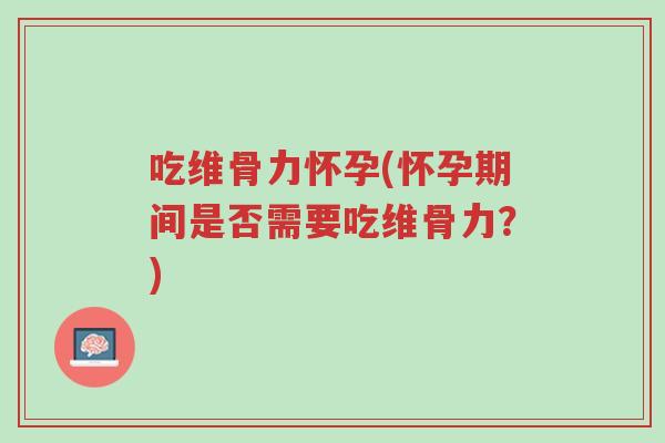 吃维骨力怀孕(怀孕期间是否需要吃维骨力?)-第1张图片-超越 吃维骨力怀孕(怀孕期间是否需要吃维骨力?)-第1张图片-超越